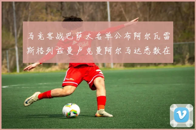 马竞客战巴萨大名单公布阿尔瓦雷斯格列兹曼卢克曼阿尔马达悉数在列