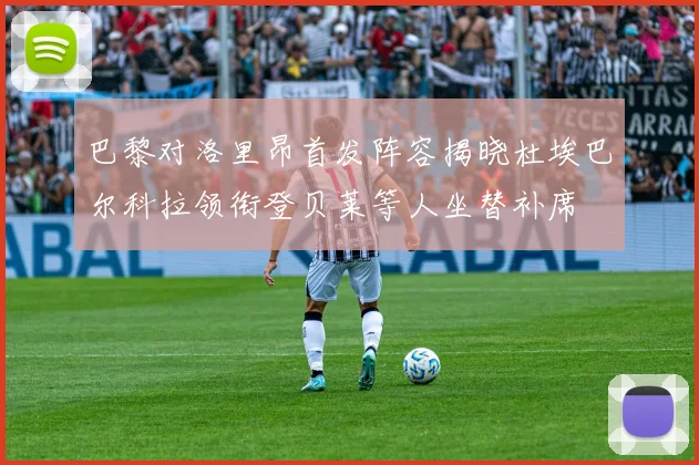 巴黎对洛里昂首发阵容揭晓杜埃巴尔科拉领衔登贝莱等人坐替补席