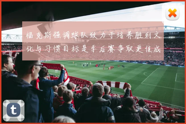 福克斯强调球队致力于培养胜利文化与习惯目标是季后赛争取更佳成绩
