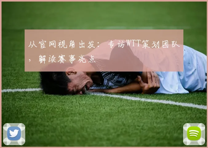 从官网视角出发：专访WTT策划团队，解读赛事亮点