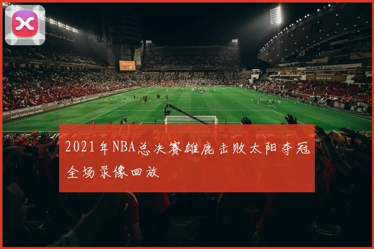 2021年NBA总决赛雄鹿击败太阳夺冠全场录像回放