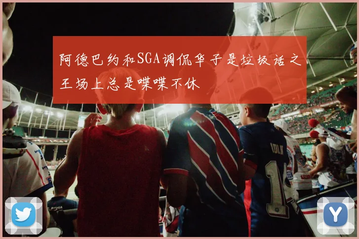 阿德巴约和SGA调侃华子是垃圾话之王场上总是喋喋不休